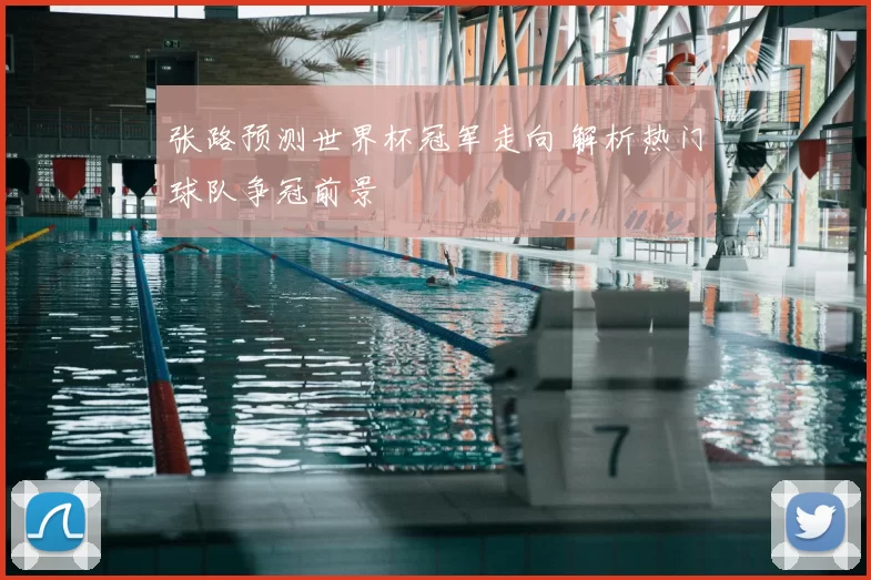 张路预测世界杯冠军走向 解析热门球队争冠前景