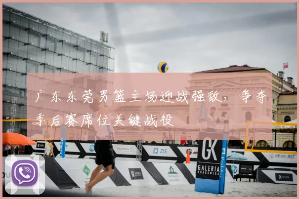 广东东莞男篮主场迎战强敌，争夺季后赛席位关键战役