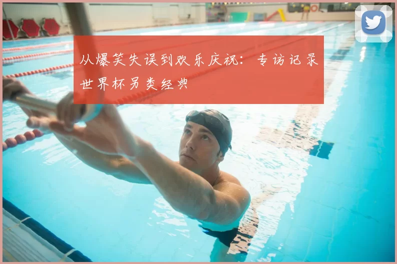 从爆笑失误到欢乐庆祝:专访记录世界杯另类经典