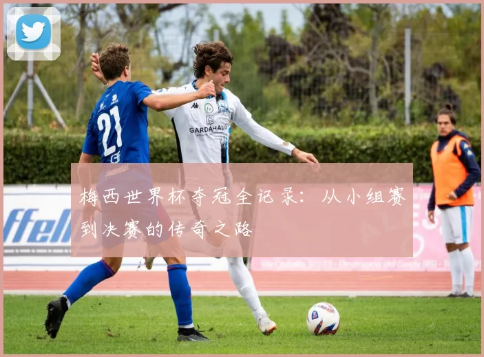 梅西世界杯夺冠全记录:从小组赛到决赛的传奇之路