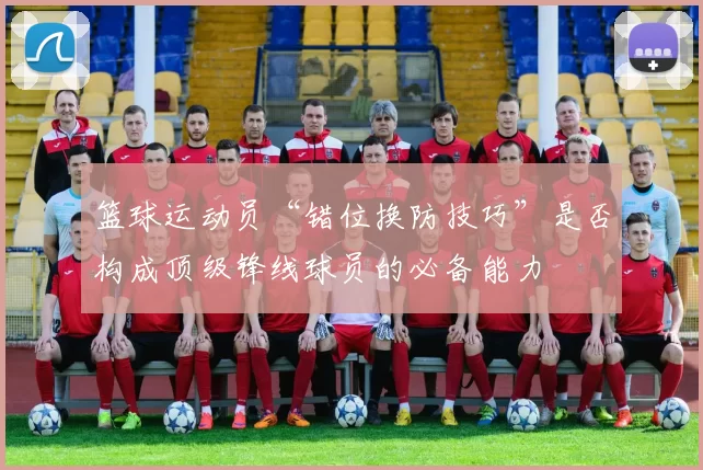 篮球运动员“错位换防技巧”是否构成顶级锋线球员的必备能力