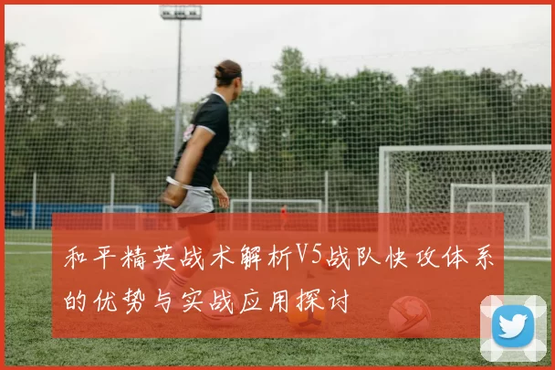 和平精英战术解析V5战队快攻体系的优势与实战应用探讨