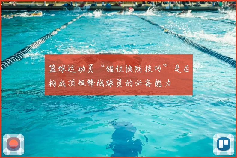 篮球运动员“错位换防技巧”是否构成顶级锋线球员的必备能力