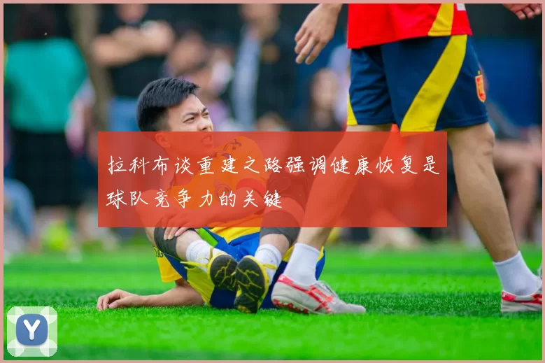 拉科布谈重建之路强调健康恢复是球队竞争力的关键