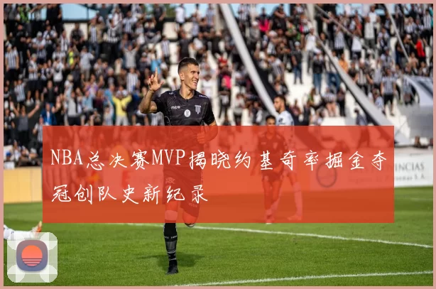 NBA总决赛MVP揭晓约基奇率掘金夺冠创队史新纪录