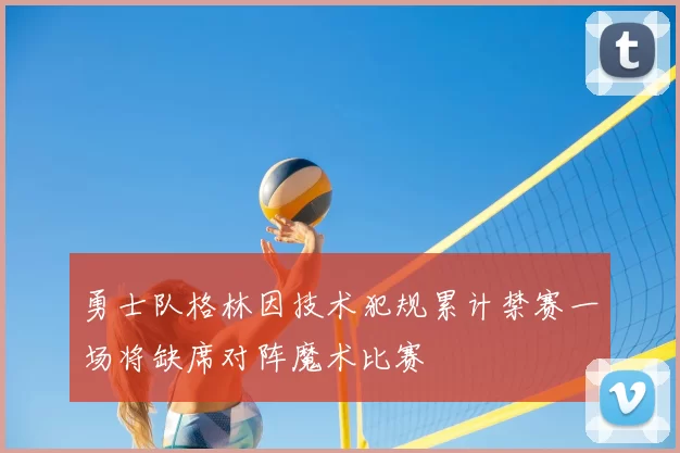 勇士队格林因技术犯规累计禁赛一场将缺席对阵魔术比赛