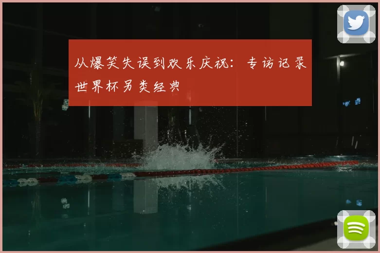 从爆笑失误到欢乐庆祝:专访记录世界杯另类经典