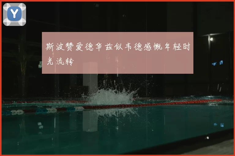 斯波赞爱德华兹似韦德感慨年轻时光流转