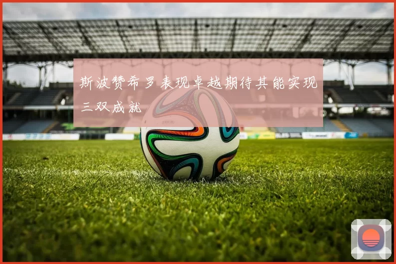 斯波赞希罗表现卓越期待其能实现三双成就