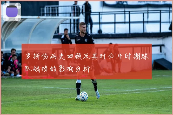 罗斯伤病史回顾及其对公牛时期球队战绩的影响分析
