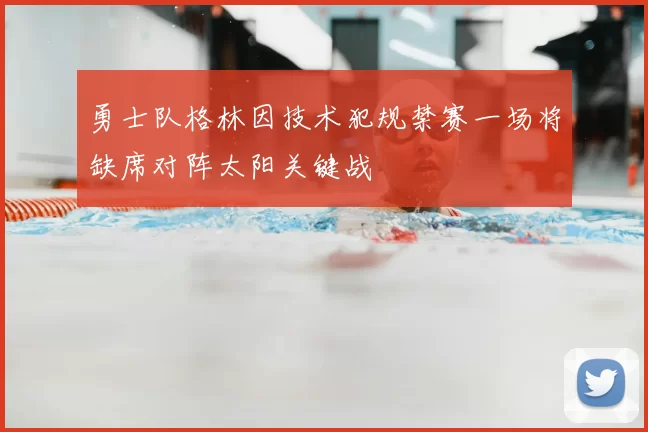 勇士队格林因技术犯规禁赛一场将缺席对阵太阳关键战