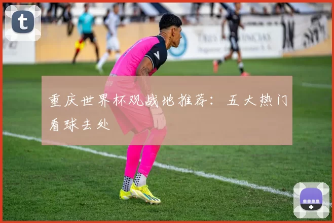 重庆世界杯观战地推荐：五大热门看球去处
