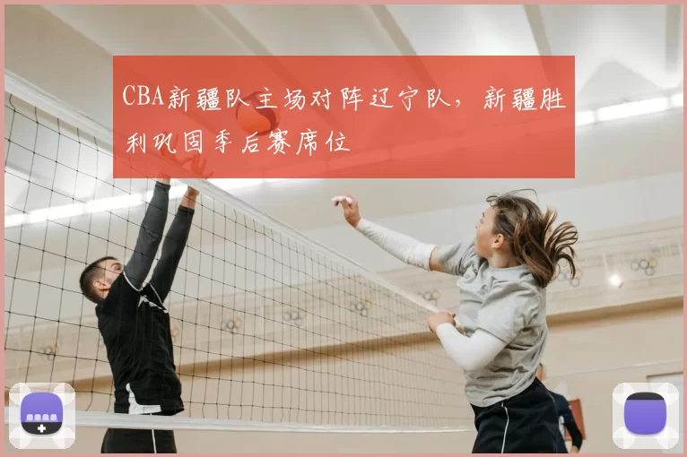 CBA新疆队主场对阵辽宁队，新疆胜利巩固季后赛席位