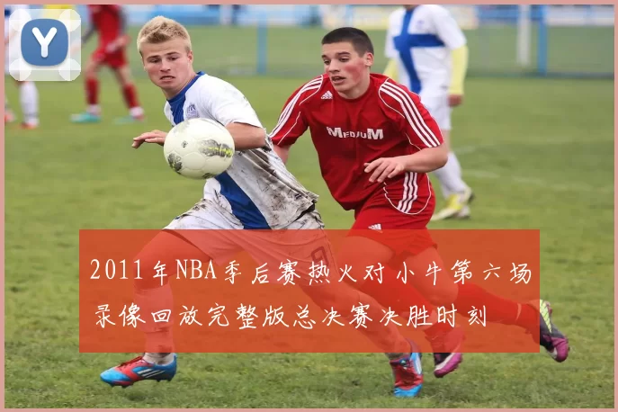 2011年NBA季后赛热火对小牛第六场录像回放完整版总决赛决胜时刻