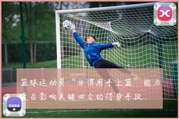 篮球运动员“非惯用手上篮”能力是否影响关键回合的得分手段
