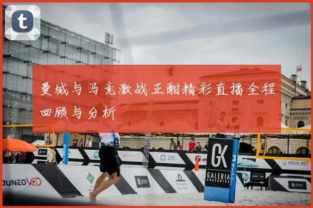 曼城与马竞激战正酣精彩直播全程回顾与分析