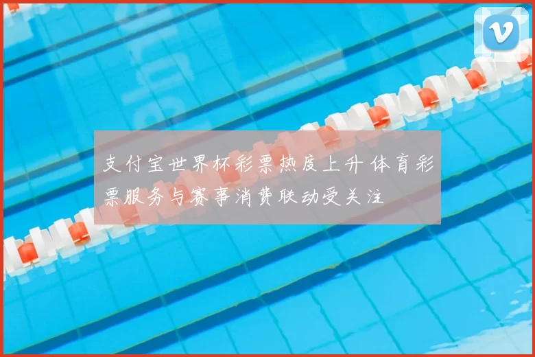 支付宝世界杯彩票热度上升 体育彩票服务与赛事消费联动受关注