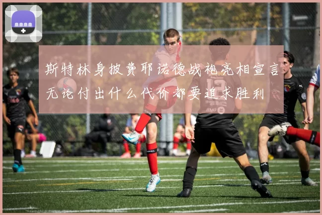 斯特林身披费耶诺德战袍亮相宣言无论付出什么代价都要追求胜利