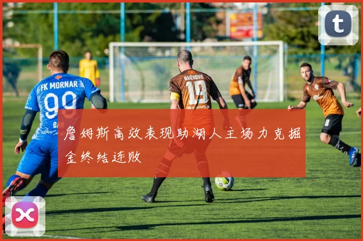 詹姆斯高效表现助湖人主场力克掘金终结连败