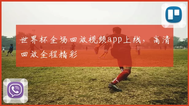 世界杯全场回放视频app上线，高清回放全程精彩