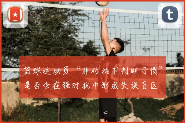篮球运动员“非对抗下判断习惯”是否会在强对抗中形成失误盲区