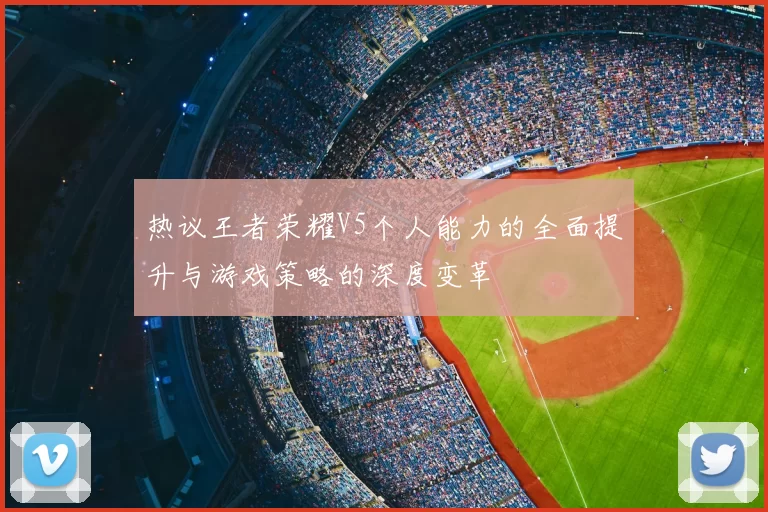 热议王者荣耀V5个人能力的全面提升与游戏策略的深度变革