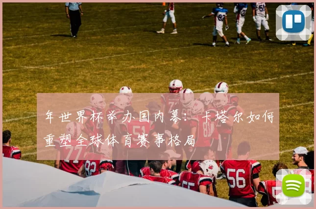 年世界杯举办国内幕：卡塔尔如何重塑全球体育赛事格局