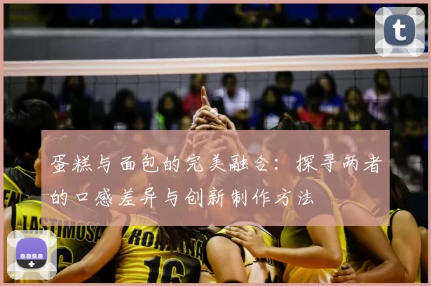 蛋糕与面包的完美融合：探寻两者的口感差异与创新制作方法