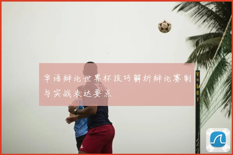 华语辩论世界杯技巧解析辩论赛制与实战表达要点