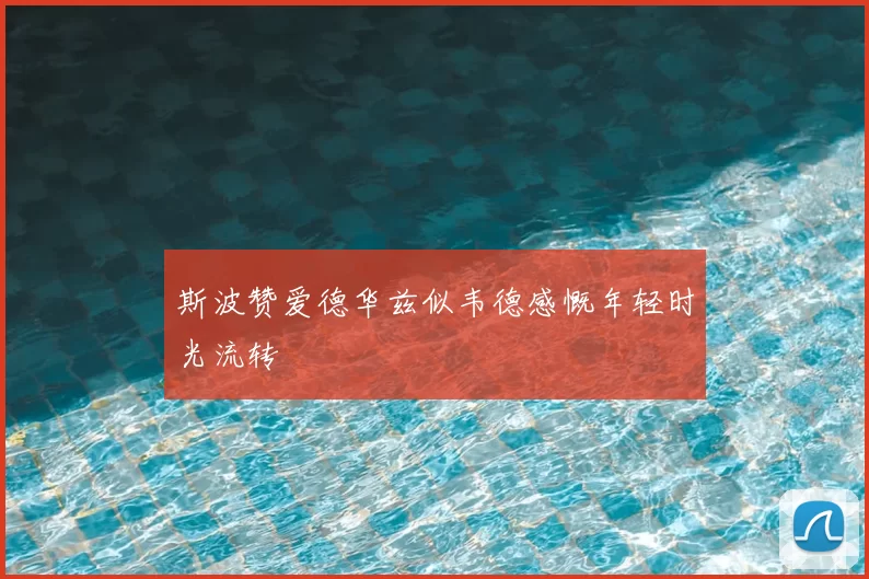 斯波赞爱德华兹似韦德感慨年轻时光流转