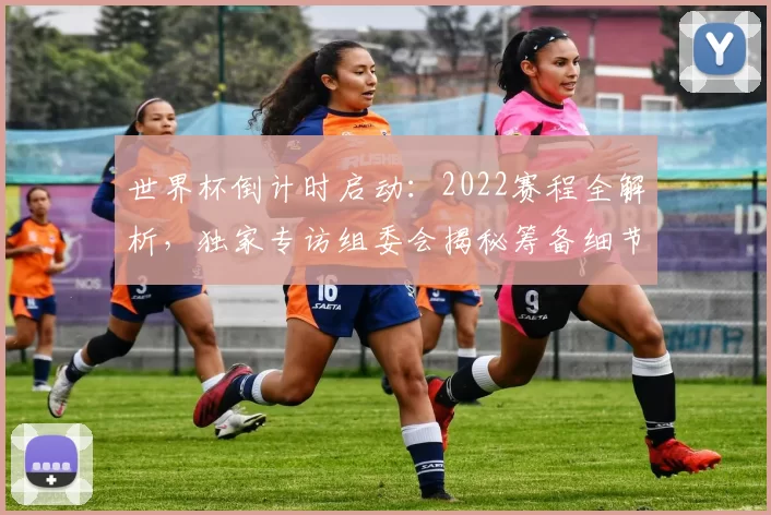 世界杯倒计时启动:2022赛程全解析,独家专访组委会揭秘筹备细节