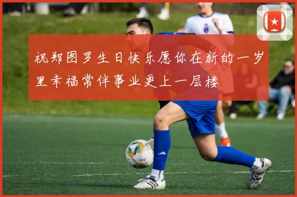 祝郑图罗生日快乐愿你在新的一岁里幸福常伴事业更上一层楼
