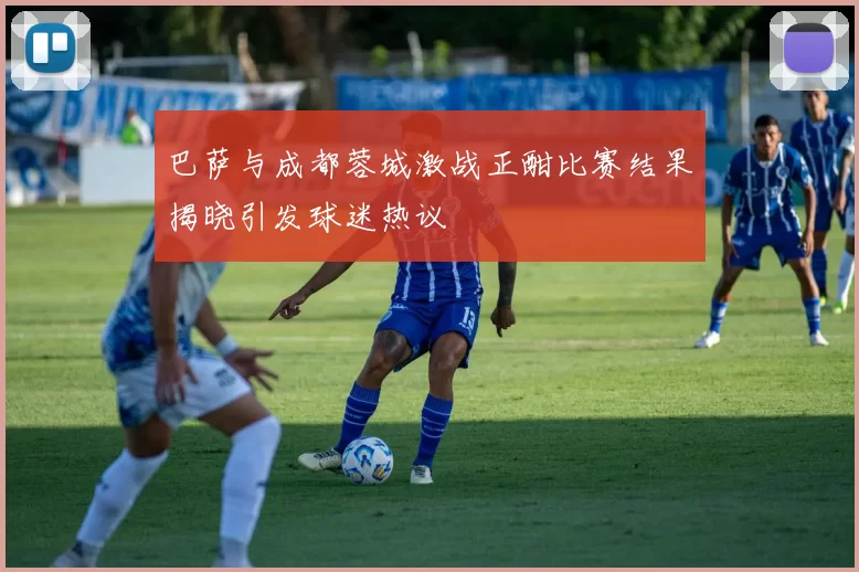 巴萨与成都蓉城激战正酣比赛结果揭晓引发球迷热议