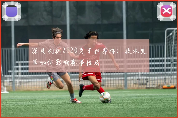 深度剖析2020男子世界杯:技术变革如何影响赛事格局