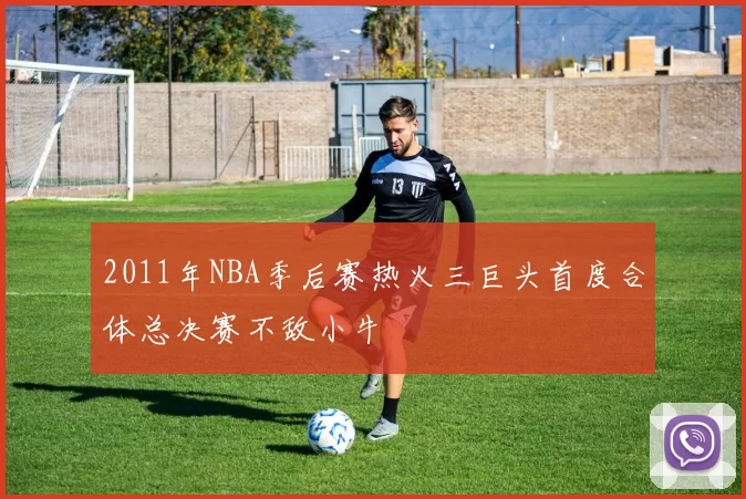 2011年NBA季后赛热火三巨头首度合体总决赛不敌小牛