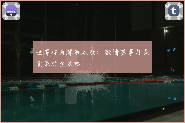世界杯看球狂欢夜:激情赛事与美食派对全攻略