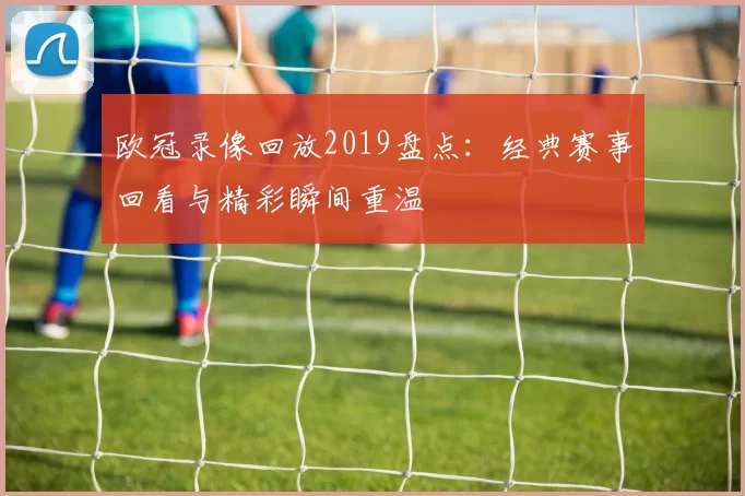 欧冠录像回放2019盘点：经典赛事回看与精彩瞬间重温