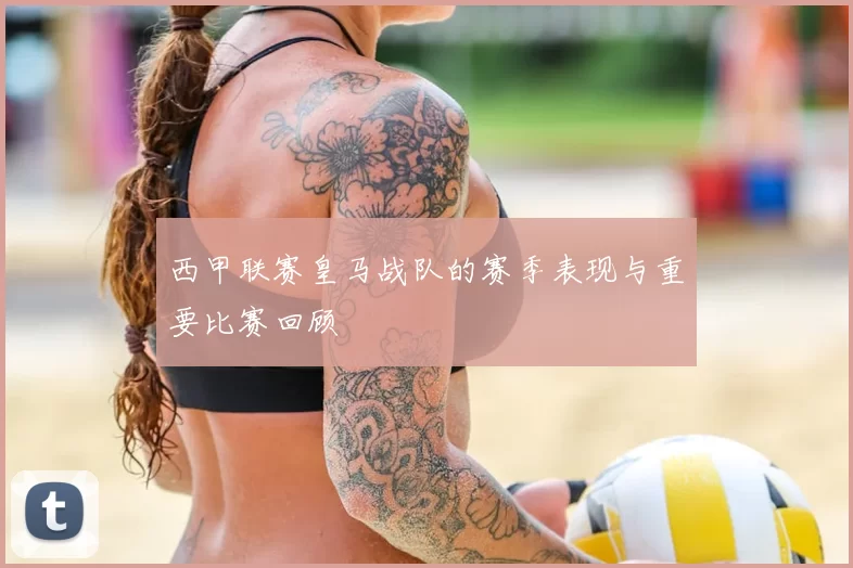 西甲联赛皇马战队的赛季表现与重要比赛回顾