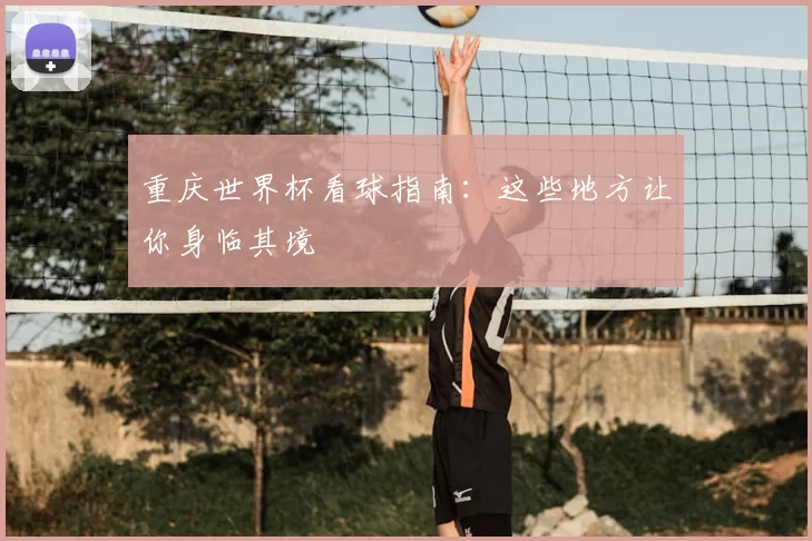 重庆世界杯看球指南:这些地方让你身临其境