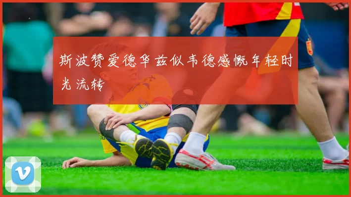 斯波赞爱德华兹似韦德感慨年轻时光流转