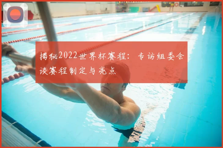 揭秘2022世界杯赛程：专访组委会谈赛程制定与亮点