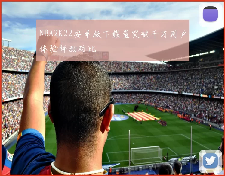 NBA2K22安卓版下载量突破千万用户体验评测对比