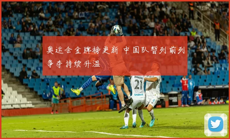 奥运会金牌榜更新 中国队暂列前列争夺持续升温