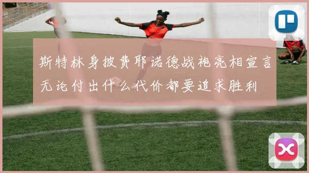 斯特林身披费耶诺德战袍亮相宣言无论付出什么代价都要追求胜利