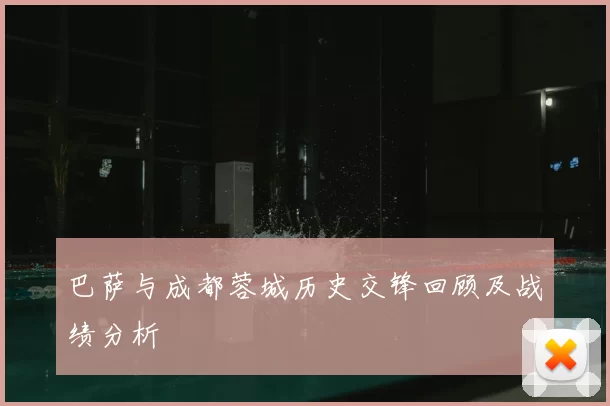 巴萨与成都蓉城历史交锋回顾及战绩分析