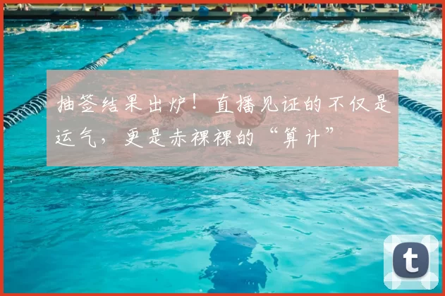 抽签结果出炉！直播见证的不仅是运气，更是赤裸裸的“算计”