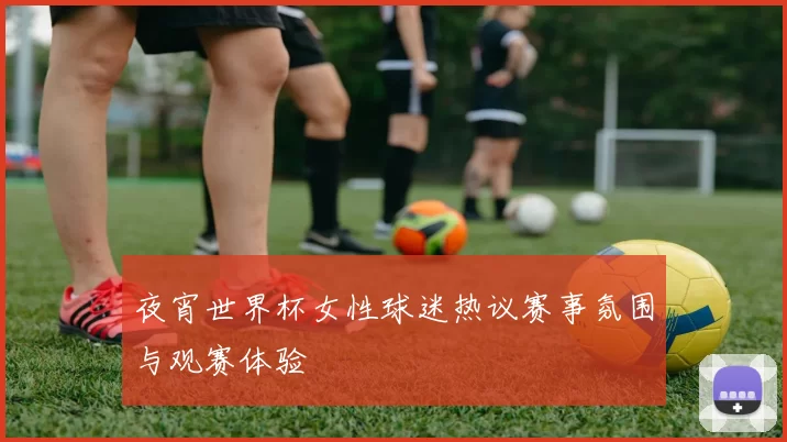 夜宵世界杯女性球迷热议赛事氛围与观赛体验