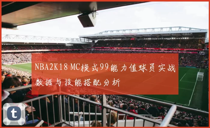 NBA2K18 MC模式99能力值球员实战数据与技能搭配分析