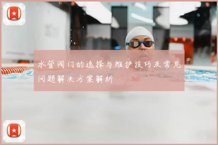 水管阀门的选择与维护技巧及常见问题解决方案解析