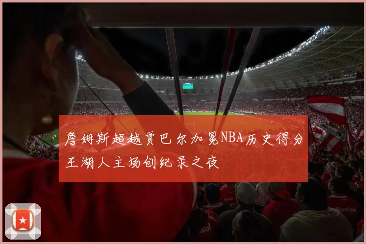 詹姆斯超越贾巴尔加冕NBA历史得分王湖人主场创纪录之夜